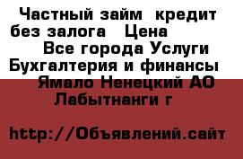 Частный займ, кредит без залога › Цена ­ 1 500 000 - Все города Услуги » Бухгалтерия и финансы   . Ямало-Ненецкий АО,Лабытнанги г.